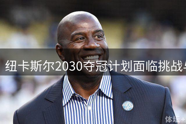 纽卡斯尔2030夺冠计划面临挑战与英超SCR规则制约