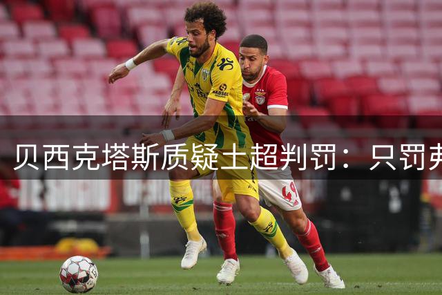 贝西克塔斯质疑土超判罚：只罚弗拉霍维奇，怎么不罚对手挑衅球员